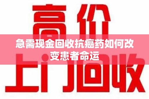 宜昌急需现金回收抗癌药如何改变患者命运