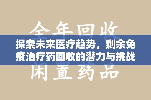 宜昌探索未来医疗趋势，剩余免疫治疗药回收的潜力与挑战