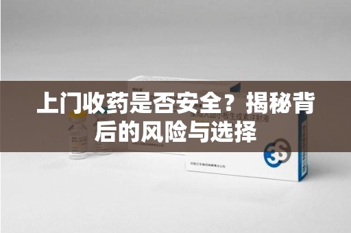 宜昌上门收药是否安全？揭秘背后的风险与选择