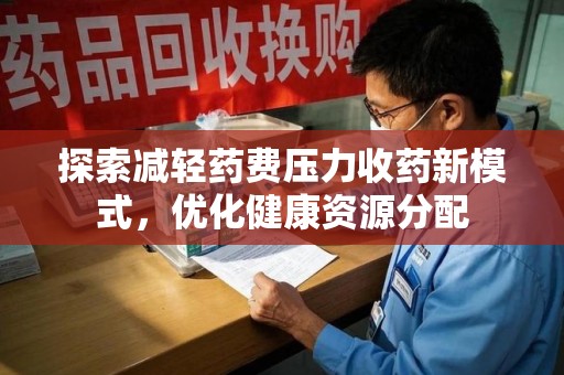 宜昌探索减轻药费压力收药新模式，优化健康资源分配