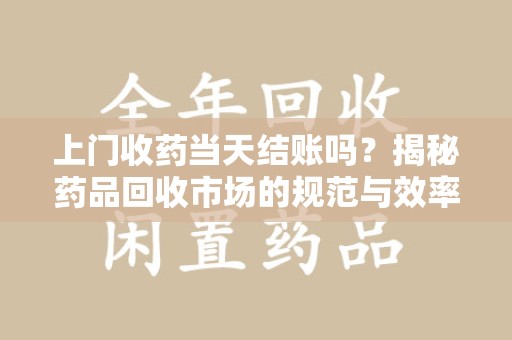宜昌上门收药当天结账吗？揭秘药品回收市场的规范与效率