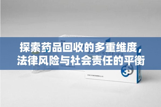 宜昌探索药品回收的多重维度，法律风险与社会责任的平衡之道