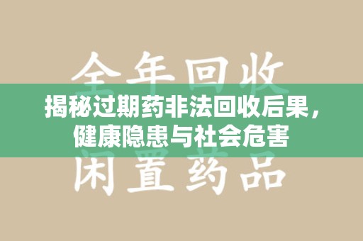 宜昌揭秘过期药非法回收后果，健康隐患与社会危害