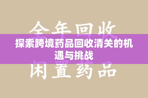 宜昌探索跨境药品回收清关的机遇与挑战