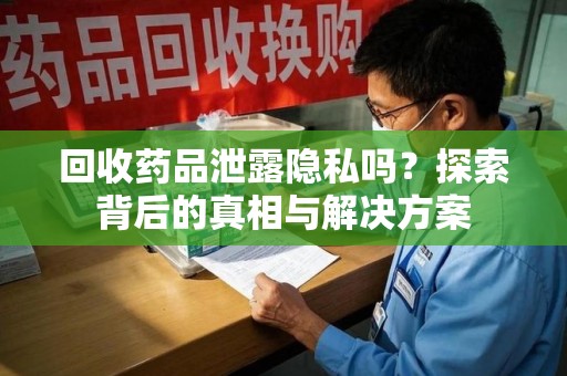 宜昌回收药品泄露隐私吗？探索背后的真相与解决方案