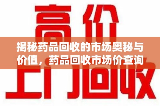 宜昌揭秘药品回收的市场奥秘与价值，药品回收市场价查询的新趋势