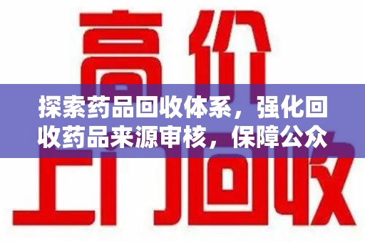 宜昌探索药品回收体系，强化回收药品来源审核，保障公众健康