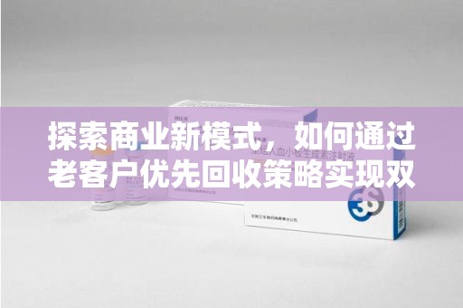 宜昌探索商业新模式，如何通过老客户优先回收策略实现双赢