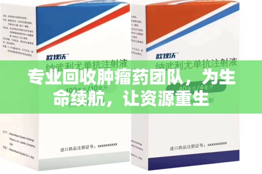 宜昌专业回收肿瘤药团队，为生命续航，让资源重生