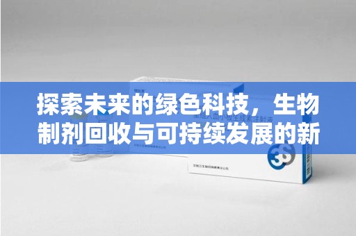 宜昌探索未来的绿色科技，生物制剂回收与可持续发展的新路径
