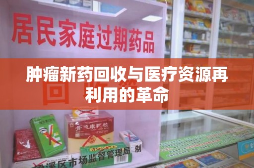 宜昌肿瘤新药回收与医疗资源再利用的革命