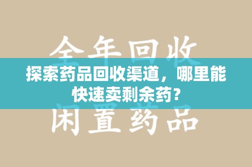 宜昌探索药品回收渠道，哪里能快速卖剩余药？