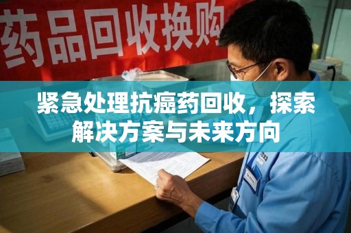 宜昌紧急处理抗癌药回收，探索解决方案与未来方向