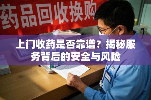 宜昌上门收药是否靠谱？揭秘服务背后的安全与风险