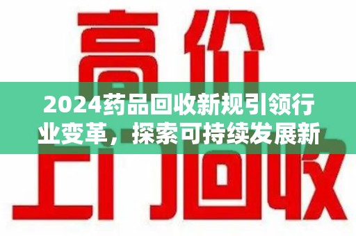宜昌2024药品回收新规引领行业变革，探索可持续发展新路径