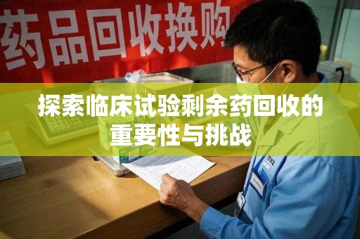 宜昌探索临床试验剩余药回收的重要性与挑战