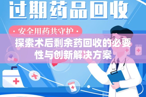 宜昌探索术后剩余药回收的必要性与创新解决方案
