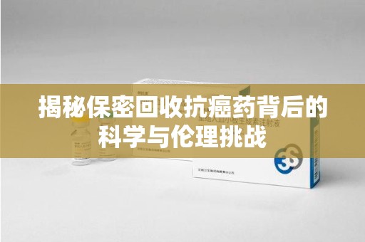 宜昌揭秘保密回收抗癌药背后的科学与伦理挑战