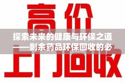 宜昌探索未来的健康与环保之道——剩余药品环保回收的必要性与实践