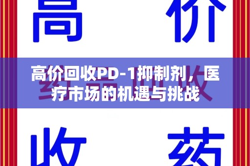 宜昌高价回收PD-1抑制剂，医疗市场的机遇与挑战