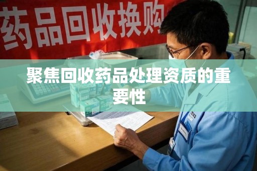 宜昌聚焦回收药品处理资质的重要性
