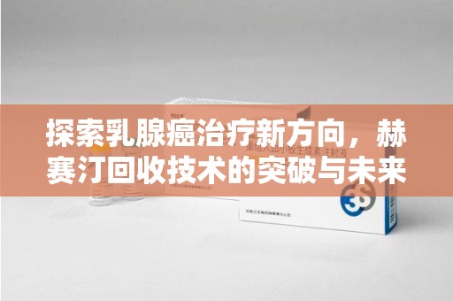 宜昌探索乳腺癌治疗新方向，赫赛汀回收技术的突破与未来