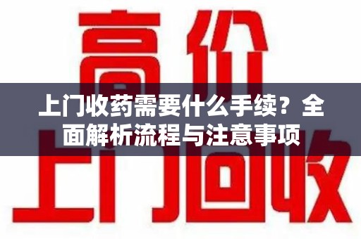 宜昌上门收药需要什么手续？全面解析流程与注意事项