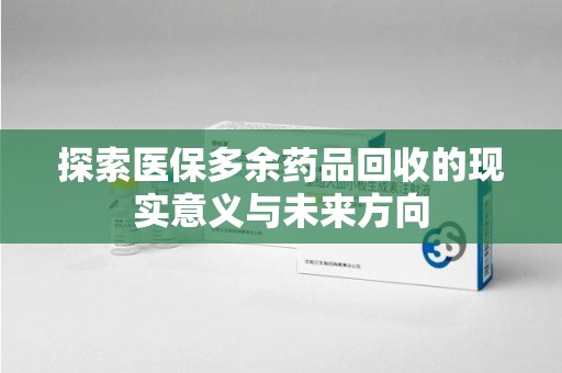 宜昌探索医保多余药品回收的现实意义与未来方向