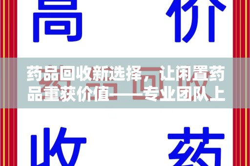 宜昌药品回收新选择，让闲置药品重获价值——专业团队上门收药服务