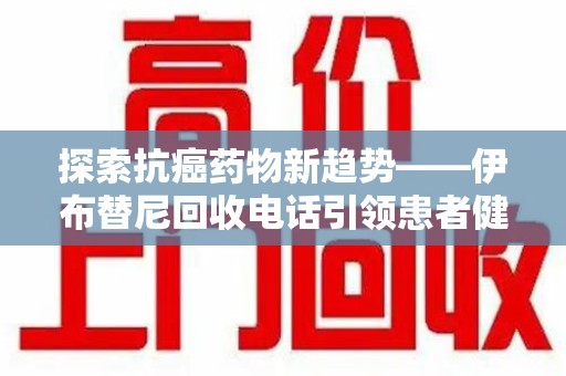 宜昌探索抗癌药物新趋势——伊布替尼回收电话引领患者健康管理新篇章