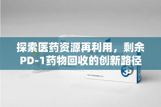 宜昌探索医药资源再利用，剩余PD-1药物回收的创新路径与社会价值
