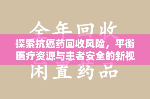 宜昌探索抗癌药回收风险，平衡医疗资源与患者安全的新视角
