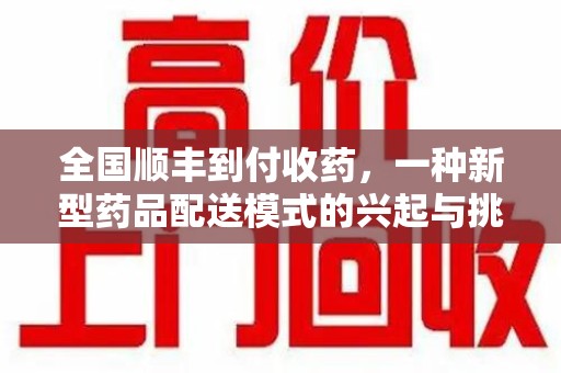宜昌全国顺丰到付收药，一种新型药品配送模式的兴起与挑战