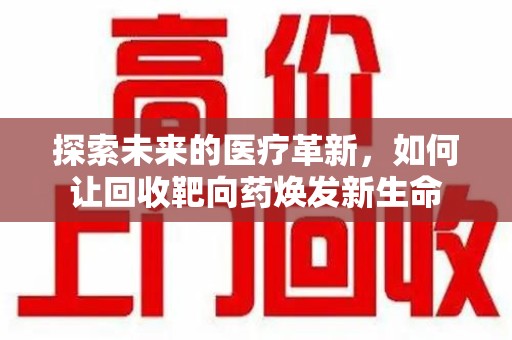 宜昌探索未来的医疗革新，如何让回收靶向药焕发新生命