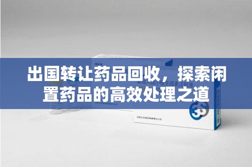 宜昌出国转让药品回收，探索闲置药品的高效处理之道