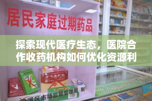 宜昌探索现代医疗生态，医院合作收药机构如何优化资源利用