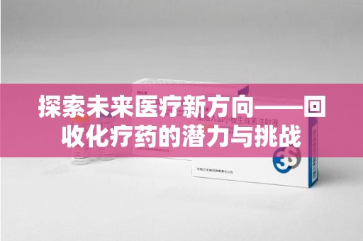 宜昌探索未来医疗新方向——回收化疗药的潜力与挑战