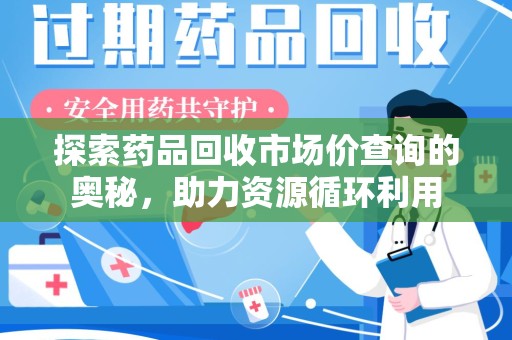 宜昌探索药品回收市场价查询的奥秘，助力资源循环利用