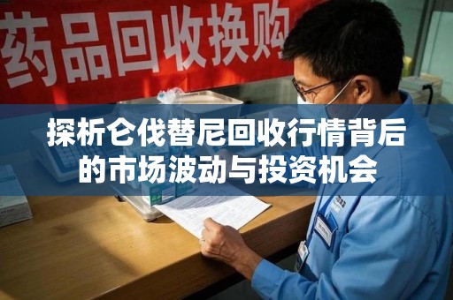 宜昌探析仑伐替尼回收行情背后的市场波动与投资机会