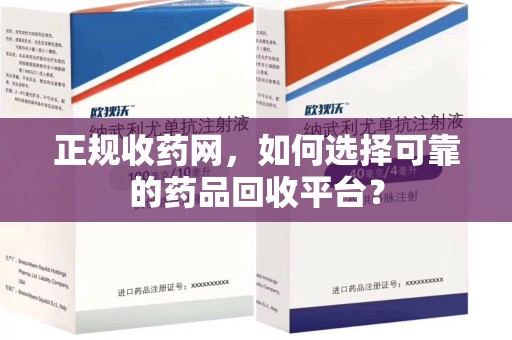 宜昌正规收药网，如何选择可靠的药品回收平台？