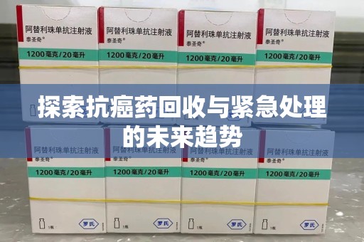 宜昌探索抗癌药回收与紧急处理的未来趋势