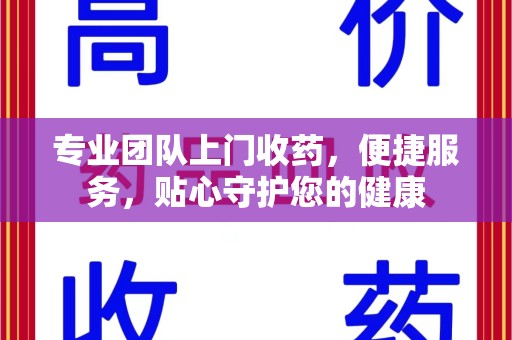 宜昌专业团队上门收药，便捷服务，贴心守护您的健康