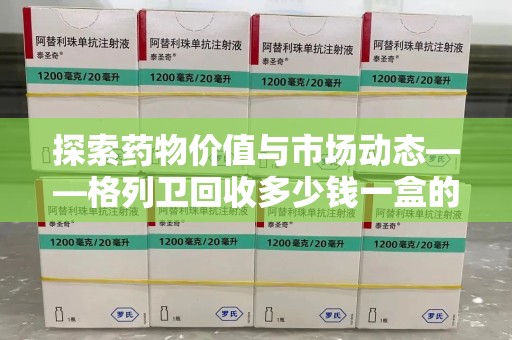 宜昌探索药物价值与市场动态——格列卫回收多少钱一盒的全面解析