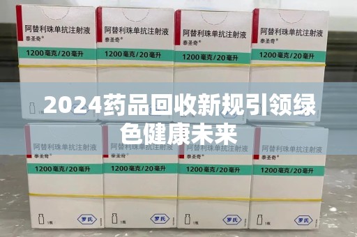 宜昌2024药品回收新规引领绿色健康未来