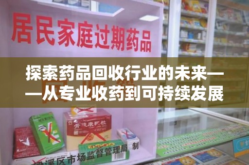 宜昌探索药品回收行业的未来——从专业收药到可持续发展
