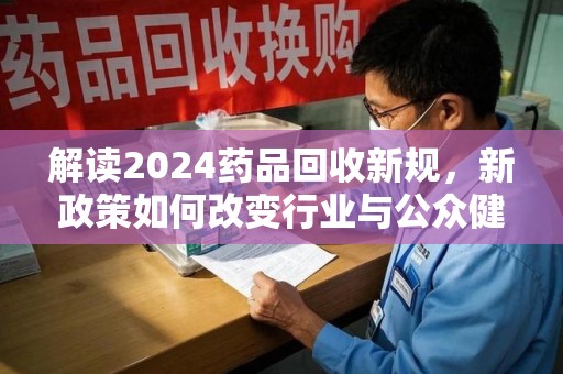 宜昌解读2024药品回收新规，新政策如何改变行业与公众健康