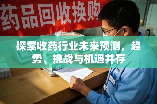宜昌探索收药行业未来预测，趋势、挑战与机遇并存