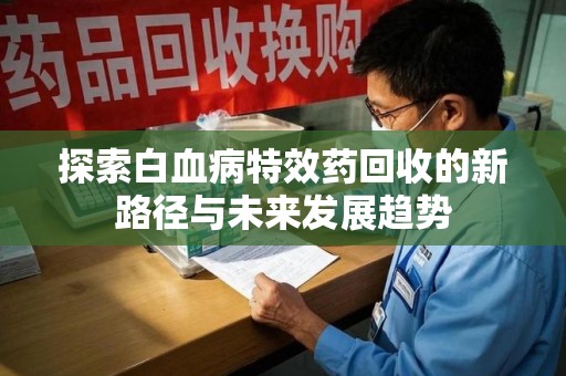 宜昌探索白血病特效药回收的新路径与未来发展趋势