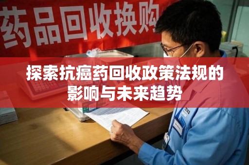 宜昌探索抗癌药回收政策法规的影响与未来趋势