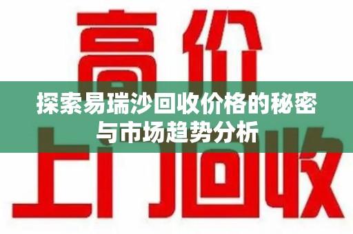 宜昌探索易瑞沙回收价格的秘密与市场趋势分析